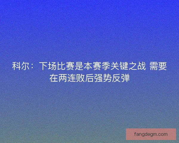 科尔:下场比赛是本赛季关键之战 需要在两连败后强势反弹 科尔:下场比赛是本赛季关键之战 需要在两连败后强势反弹