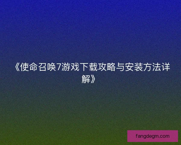《使命召唤7游戏下载攻略与安装方法详解》
