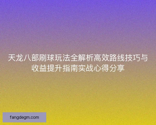 天龙八部刷球玩法全解析高效路线技巧与收益提升指南实战心得分享