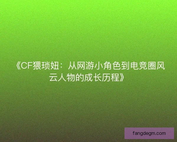 《CF猥琐妞：从网游小角色到电竞圈风云人物的成长历程》