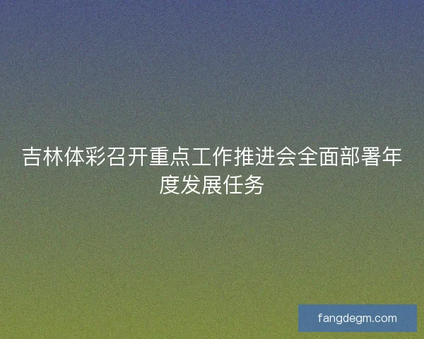 吉林体彩召开重点工作推进会全面部署年度发展任务 吉林体彩召开重点工作推进会全面部署年度发展任务