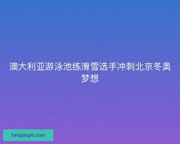 澳大利亚游泳池练滑雪选手冲刺北京冬奥梦想 澳大利亚游泳池练滑雪选手冲刺北京冬奥梦想