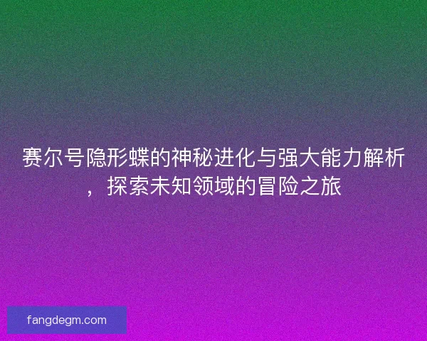 赛尔号隐形蝶的神秘进化与强大能力解析，探索未知领域的冒险之旅