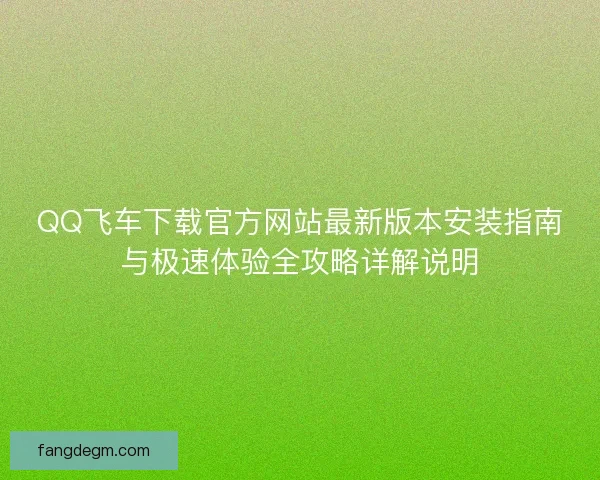 QQ飞车下载官方网站最新版本安装指南与极速体验全攻略详解说明