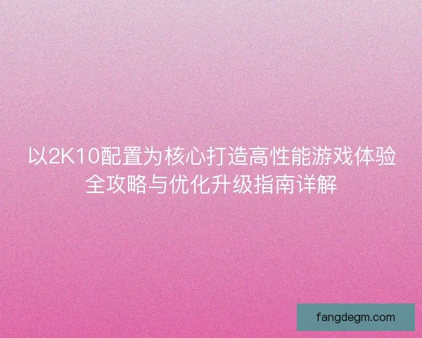 以2K10配置为核心打造高性能游戏体验全攻略与优化升级指南详解