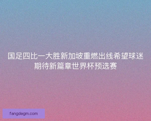 国足四比一大胜新加坡重燃出线希望球迷期待新篇章世界杯预选赛
