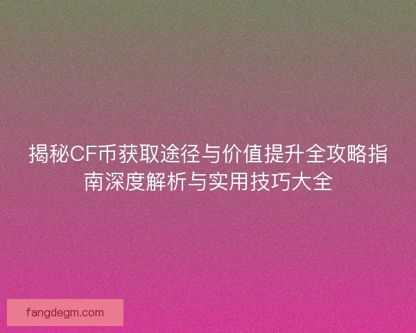揭秘CF币获取途径与价值提升全攻略指南深度解析与实用技巧大全