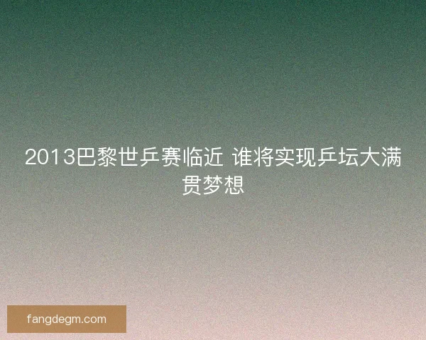 2013巴黎世乒赛临近 谁将实现乒坛大满贯梦想