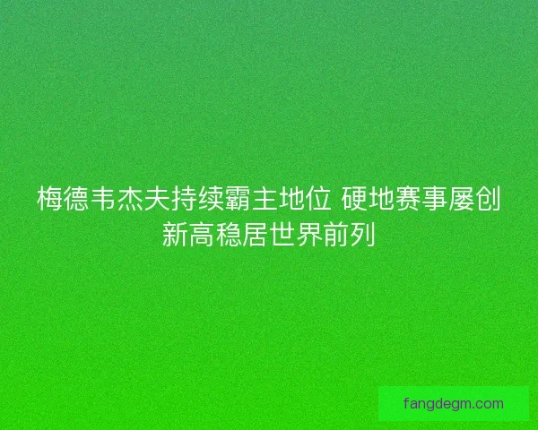 梅德韦杰夫持续霸主地位 硬地赛事屡创新高稳居世界前列 梅德韦杰夫持续霸主地位 硬地赛事屡创新高稳居世界前列