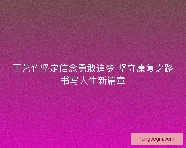 王艺竹坚定信念勇敢追梦 坚守康复之路书写人生新篇章 王艺竹坚定信念勇敢追梦 坚守康复之路书写人生新篇章
