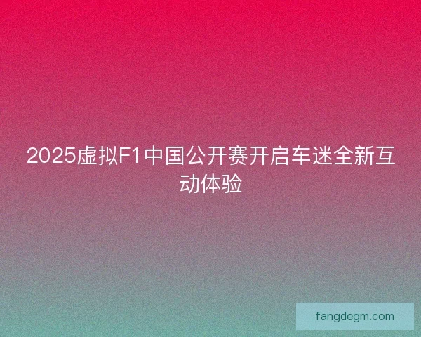2025虚拟F1中国公开赛开启车迷全新互动体验 2025虚拟F1中国公开赛开启车迷全新互动体验