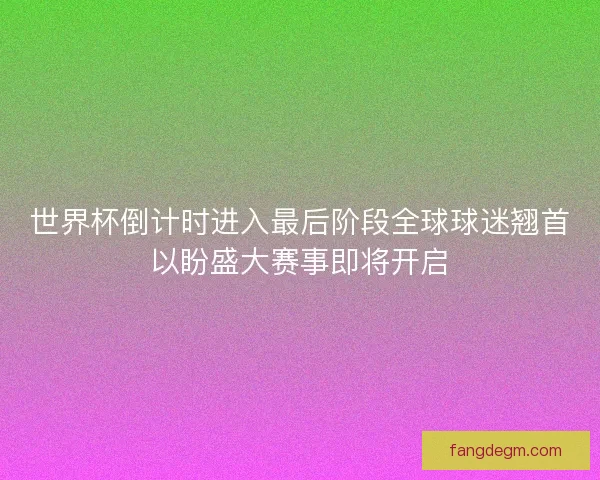 世界杯倒计时进入最后阶段全球球迷翘首以盼盛大赛事即将开启 世界杯倒计时进入最后阶段全球球迷翘首以盼盛大赛事即将开启