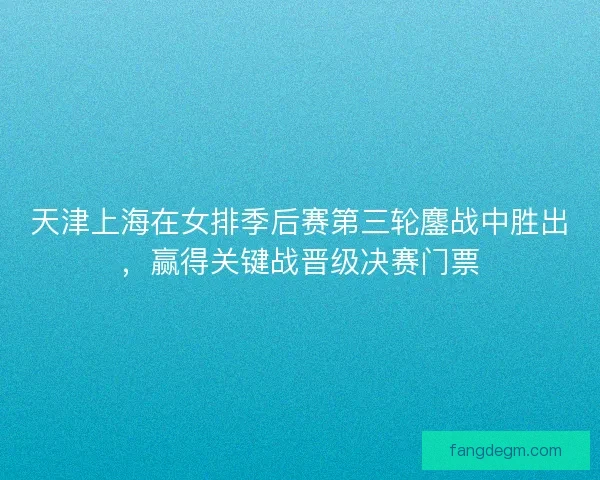 天津上海在女排季后赛第三轮鏖战中胜出，赢得关键战晋级决赛门票