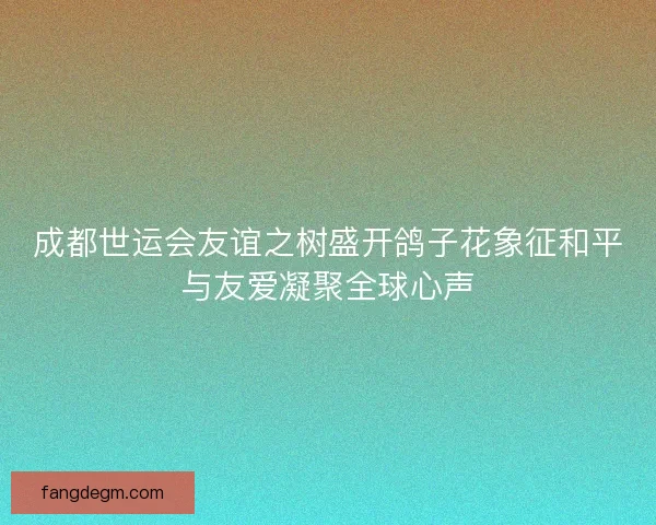 成都世运会友谊之树盛开鸽子花象征和平与友爱凝聚全球心声