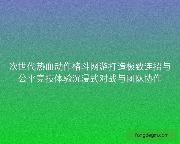 次世代热血动作格斗网游打造极致连招与公平竞技体验沉浸式对战与团队协作 次世代热血动作格斗网游打造极致连招与公平竞技体验沉浸式对战与团队协作