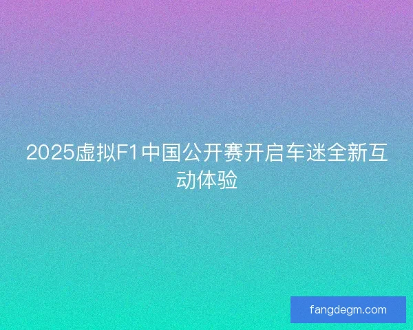 2025虚拟F1中国公开赛开启车迷全新互动体验