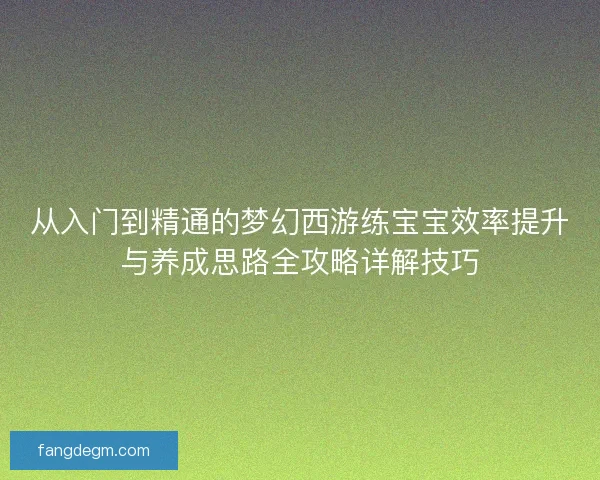 从入门到精通的梦幻西游练宝宝效率提升与养成思路全攻略详解技巧