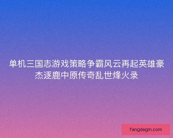 单机三国志游戏策略争霸风云再起英雄豪杰逐鹿中原传奇乱世烽火录 单机三国志游戏策略争霸风云再起英雄豪杰逐鹿中原传奇乱世烽火录