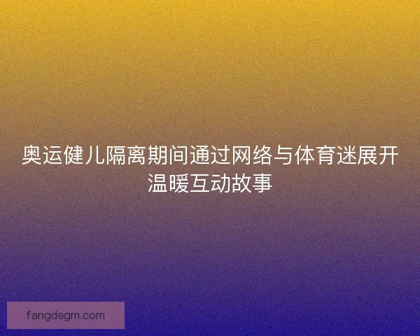 奥运健儿隔离期间通过网络与体育迷展开温暖互动故事 奥运健儿隔离期间通过网络与体育迷展开温暖互动故事
