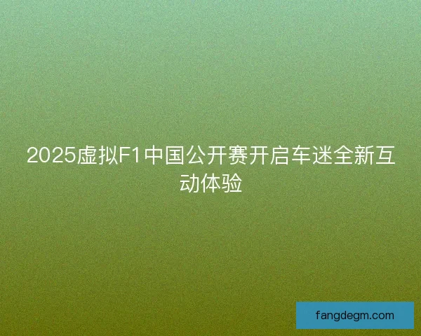 2025虚拟F1中国公开赛开启车迷全新互动体验 2025虚拟F1中国公开赛开启车迷全新互动体验