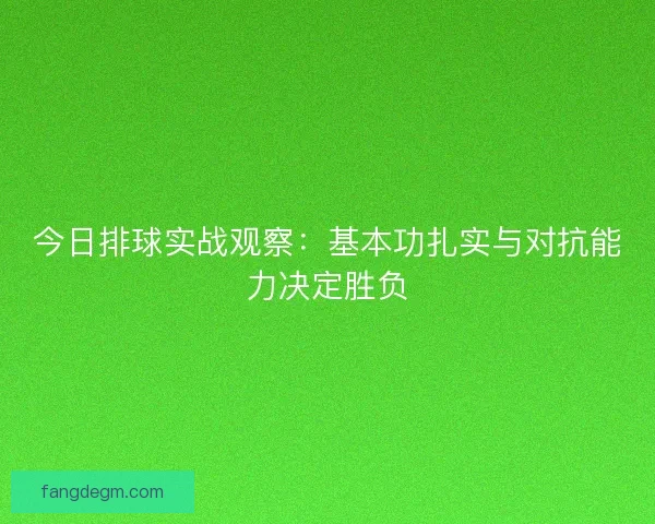 今日排球实战观察:基本功扎实与对抗能力决定胜负 今日排球实战观察:基本功扎实与对抗能力决定胜负