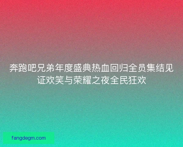 奔跑吧兄弟年度盛典热血回归全员集结见证欢笑与荣耀之夜全民狂欢