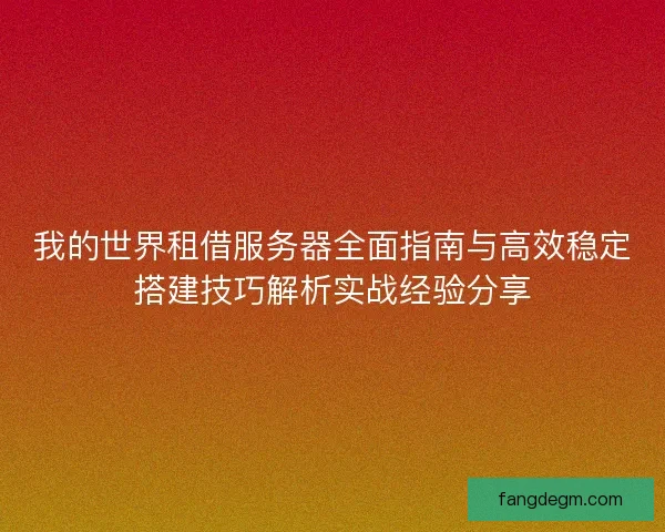 我的世界租借服务器全面指南与高效稳定搭建技巧解析实战经验分享