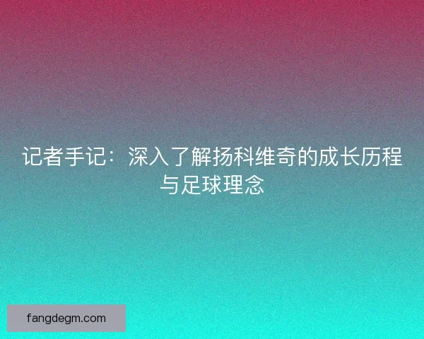 记者手记：深入了解扬科维奇的成长历程与足球理念