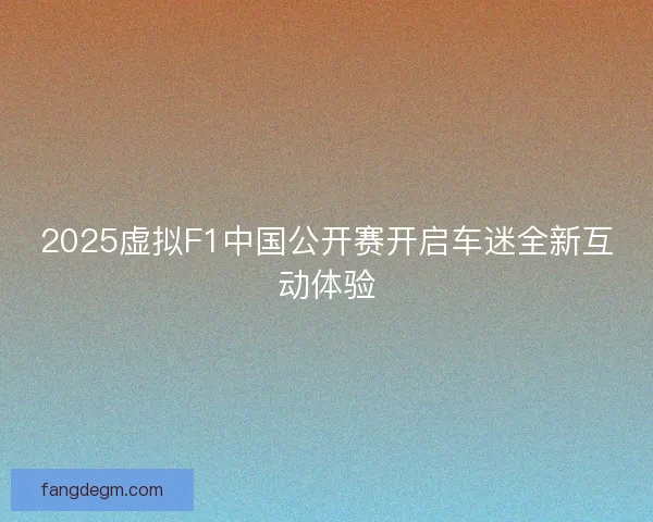 2025虚拟F1中国公开赛开启车迷全新互动体验