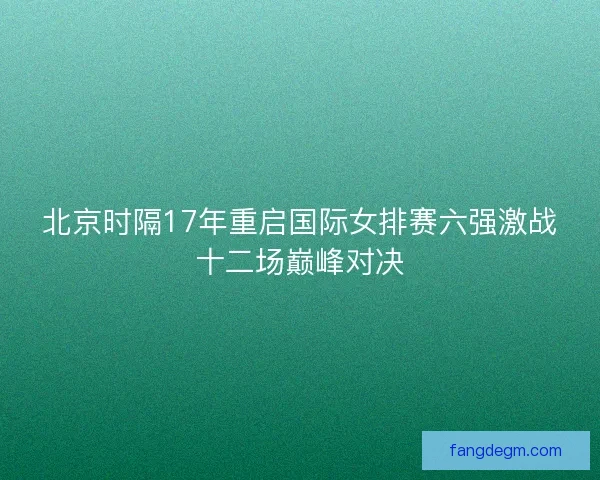 北京时隔17年重启国际女排赛六强激战十二场巅峰对决