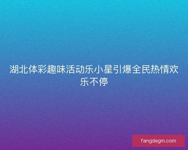 湖北体彩趣味活动乐小星引爆全民热情欢乐不停 湖北体彩趣味活动乐小星引爆全民热情欢乐不停