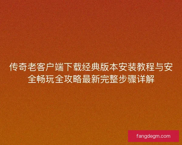 传奇老客户端下载经典版本安装教程与安全畅玩全攻略最新完整步骤详解 传奇老客户端下载经典版本安装教程与安全畅玩全攻略最新完整步骤详解